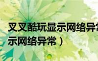 叉叉酷玩显示网络异常视频教学（叉叉酷玩显示网络异常）