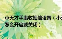 小天才手表收短信设置（小天才电话手表代收手表短信功能怎么开启或关闭）