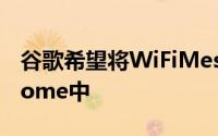 谷歌希望将WiFiMesh功能添加到新版谷歌Home中