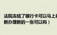 法院冻结了银行卡可以马上再办一张吗（法院冻结银行卡,重新办理新的一张可以吗）