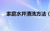 家庭水井清洗方法（家庭怎么清洗水井）