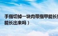 手指切掉一块肉带指甲能长好吗（手指切掉一块肉带指甲还能长出来吗）