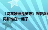 《说英雄谁是英雄》原著雷纯为救女主被玷污后逆袭 雷纯结局和谁在一起了