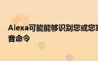 Alexa可能能够识别您或您家庭中其他任何人是否发出了语音命令