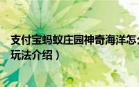 支付宝蚂蚁庄园神奇海洋怎么玩（支付宝蚂蚁庄园神奇海洋玩法介绍）