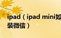 ipad（ipad mini如何下载安装微信 怎么安装微信）