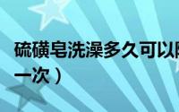 硫磺皂洗澡多久可以除螨虫（硫磺皂洗澡多久一次）