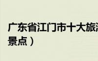 广东省江门市十大旅游景点（江门市十大旅游景点）