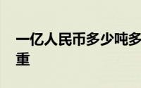 一亿人民币多少吨多少立方 一亿人民币有多重 