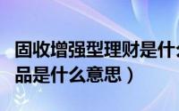 固收增强型理财是什么意思（固收增强理财产品是什么意思）