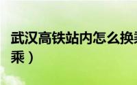 武汉高铁站内怎么换乘（武汉高铁站内如何换乘）