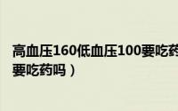 高血压160低血压100要吃药治疗吗（高血压160低血压100要吃药吗）