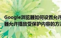 Google浏览器如何设置允许播放受保护内容（Google浏览器允许播放受保护内容的方法）