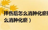 摔伤后怎么消肿化瘀热敷还是冷敷（摔伤后怎么消肿化瘀）