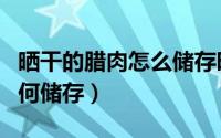 晒干的腊肉怎么储存时间更长（晒干的腊肉如何储存）