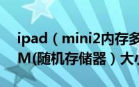 ipad（mini2内存多大 ipad mini2内存RAM(随机存储器）大小）