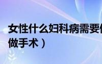 女性什么妇科病需要做手术（什么妇科病需要做手术）