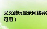 叉叉酷玩显示网络异常（叉叉酷玩显示网络不可用）