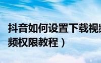 抖音如何设置下载视频权限（抖音设置下载视频权限教程）