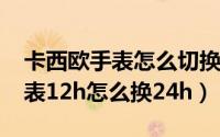 卡西欧手表怎么切换12和24小时（卡西欧手表12h怎么换24h）