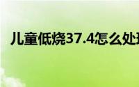 儿童低烧37.4怎么处理（儿童低烧怎么办）