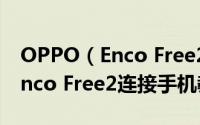 OPPO（Enco Free2怎样连接手机 OPPO Enco Free2连接手机教程）