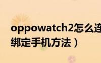 oppowatch2怎么连接手机（oppowatch2绑定手机方法）