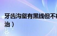 牙齿沟壑有黑线但不痛（牙齿沟壑有黑线怎么治）