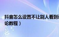 抖音怎么设置不让别人看到评论（抖音设置不让别人看到评论教程）