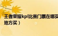 王者荣耀kpl比赛门票在哪买（王者荣耀kpl比赛门票在什么地方买）