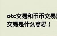 otc交易和币币交易是什么意思（虚拟币otc交易是什么意思）