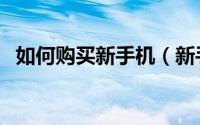 如何购买新手机（新手买手机主要看什么）