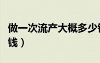 做一次流产大概多少钱（做一次流产大概多少钱）