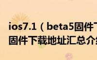 ios7.1（beta5固件下载：苹果ios7.1 beta5固件下载地址汇总介绍）