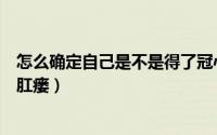 怎么确定自己是不是得了冠心病（怎么确定自己是不是得了肛瘘）