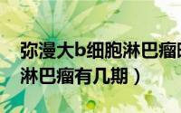 弥漫大b细胞淋巴瘤晚期症状（弥漫大b细胞淋巴瘤有几期）