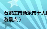 石家庄市新乐市十大旅游景点（新乐市十大旅游景点）