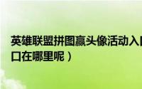 英雄联盟拼图赢头像活动入口（英雄联盟拼图赢头像活动入口在哪里呢）