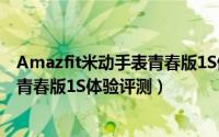 Amazfit米动手表青春版1S值得入手吗（Amazfit米动手表青春版1S体验评测）