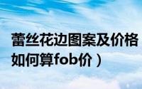 蕾丝花边图案及价格（蕾丝花边面料的出厂价如何算fob价）