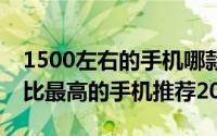 1500左右的手机哪款好（8款1500左右性价比最高的手机推荐2017）