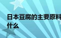 日本豆腐的主要原料 日本豆腐的主要原料是什么 