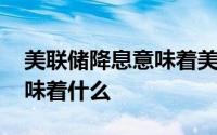 美联储降息意味着美元贬值吗 美联储降息意味着什么 