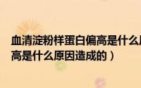 血清淀粉样蛋白偏高是什么原因引起的（血清淀粉样蛋白偏高是什么原因造成的）