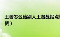 王者怎么给别人王者战报点赞（王者如何给别人王者战报点赞）