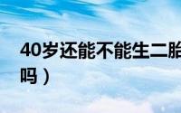 40岁还能不能生二胎（40岁女性还能生二胎吗）