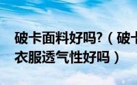 破卡面料好吗?（破卡面料透气吗破卡面料的衣服透气性好吗）