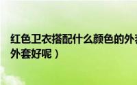 红色卫衣搭配什么颜色的外套好（红色卫衣搭配什么颜色的外套好呢）