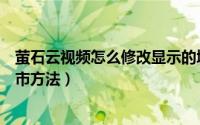 萤石云视频怎么修改显示的城市（萤石云视频修改显示的城市方法）