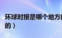 环球时报是哪个地方的（环球时报是哪个国家的）